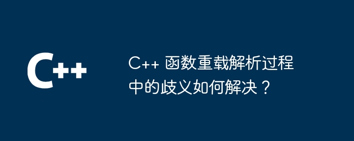 C++ 函数重载解析过程中的歧义如何解决？