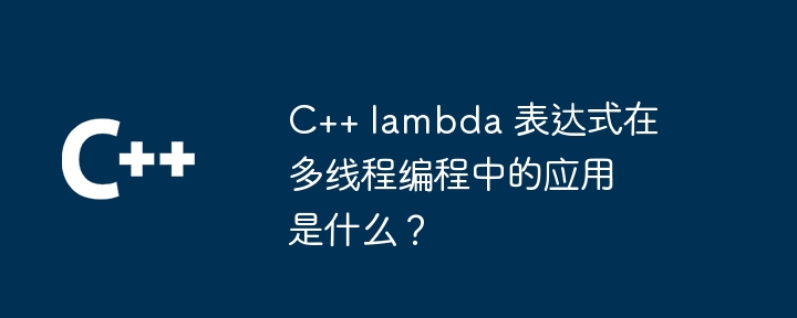 C++ lambda 表达式在多线程编程中的应用是什么？