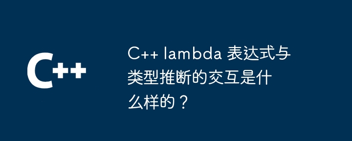 C++ lambda 表达式与类型推断的交互是什么样的？