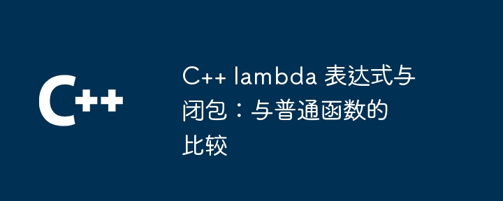 C++ lambda 表达式与闭包：与普通函数的比较