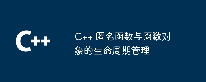 C++ 匿名函数与函数对象的生命周期管理