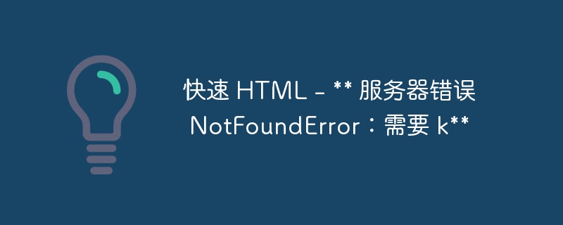 快速 HTML - ** 服务器错误 NotFoundError：需要 k**