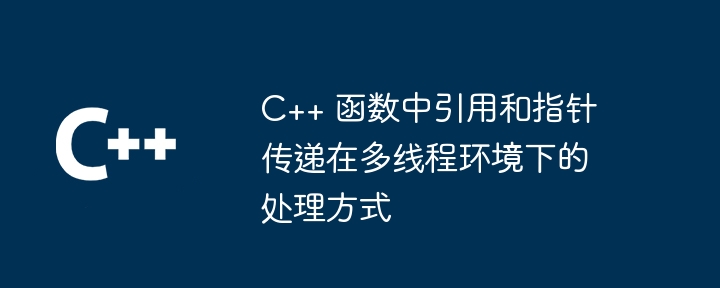 C++ 函数中引用和指针传递在多线程环境下的处理方式