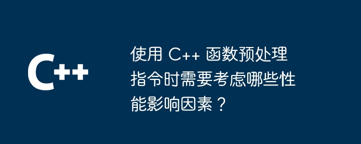 使用 C++ 函数预处理指令时需要考虑哪些性能影响因素？