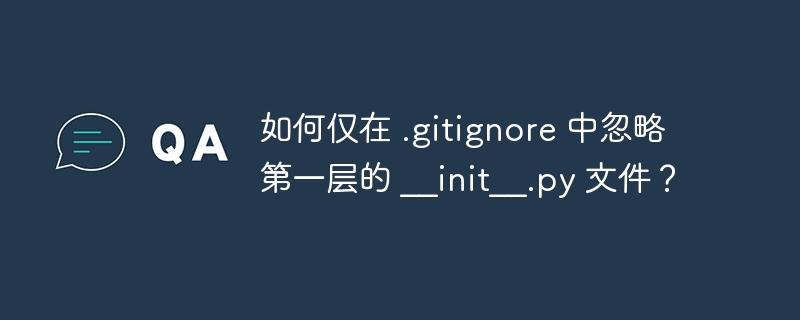 如何仅在 .gitignore 中忽略第一层的 __init__.py 文件？