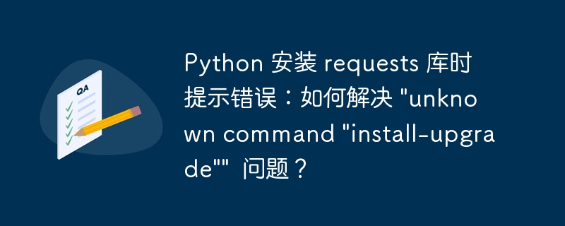 Python 安装 requests 库时提示错误：如何解决 &quot;unknown command &quot;install-upgrade&quot;&quot;  问题？