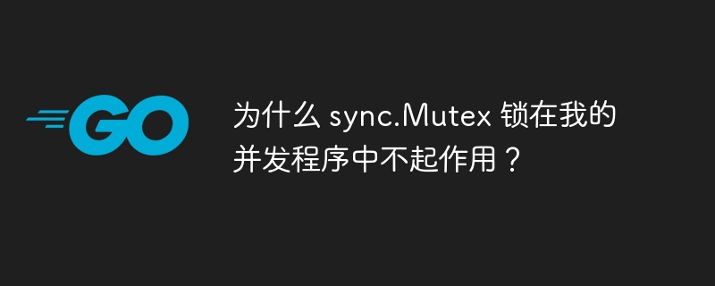 为什么 sync.Mutex 锁在我的并发程序中不起作用？