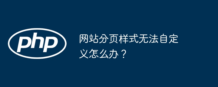 网站分页样式无法自定义怎么办？