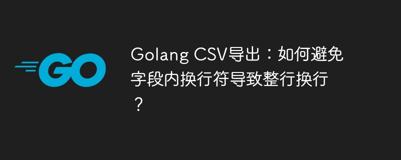 Golang CSV导出：如何避免字段内换行符导致整行换行？