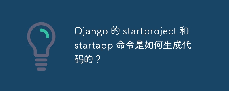 Django 的 startproject 和 startapp 命令是如何生成代码的？