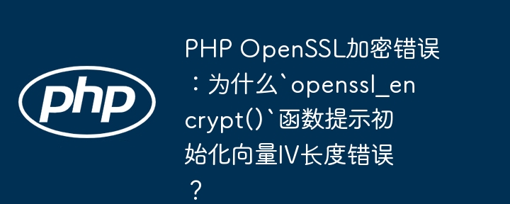 PHP OpenSSL加密错误：为什么`openssl_encrypt()`函数提示初始化向量IV长度错误？