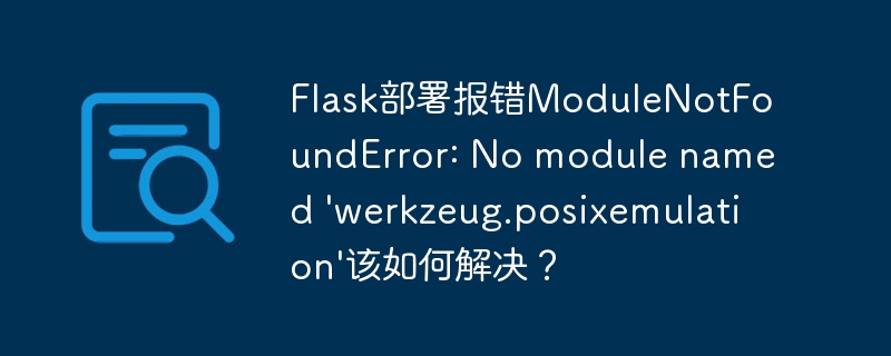 Flask部署报错ModuleNotFoundError: No module named 'werkzeug.posixemulation'该如何解决？