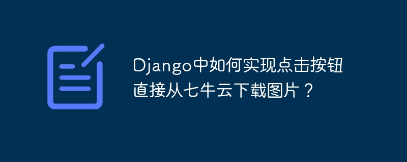 Django中如何实现点击按钮直接从七牛云下载图片？