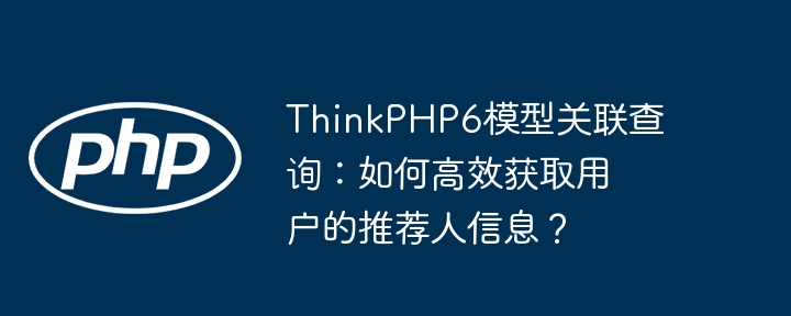 ThinkPHP6模型关联查询：如何高效获取用户的推荐人信息？