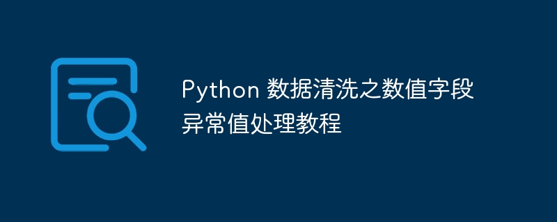 Python 数据清洗之数值字段异常值处理教程