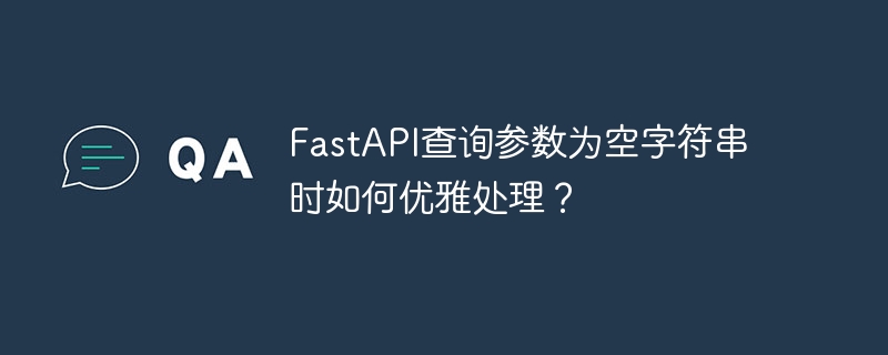 FastAPI查询参数为空字符串时如何优雅处理？