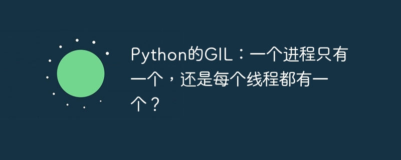 Python的GIL：一个进程只有一个，还是每个线程都有一个？