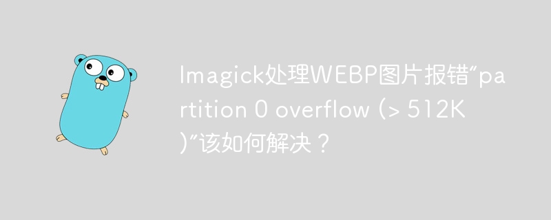 Imagick处理WEBP图片报错“partition 0 overflow (&gt; 512K)”该如何解决？