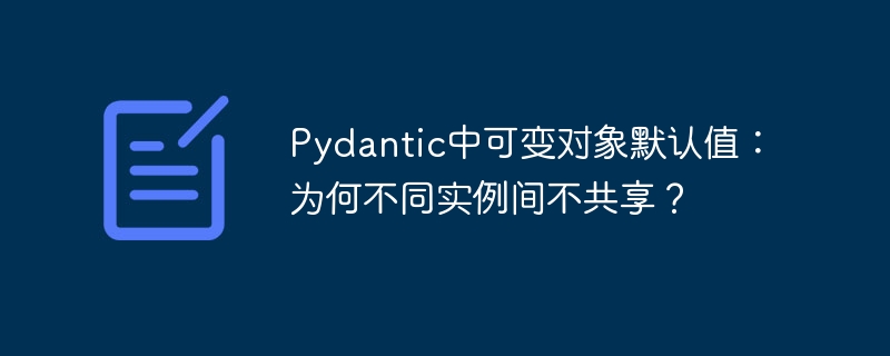 Pydantic中可变对象默认值：为何不同实例间不共享？