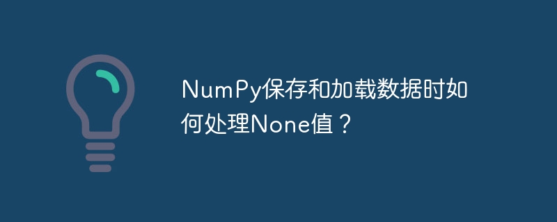 NumPy保存和加载数据时如何处理None值？