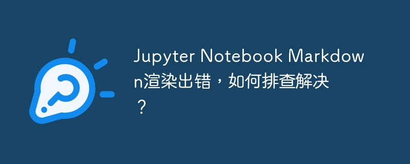 Jupyter Notebook Markdown渲染出错，如何排查解决？