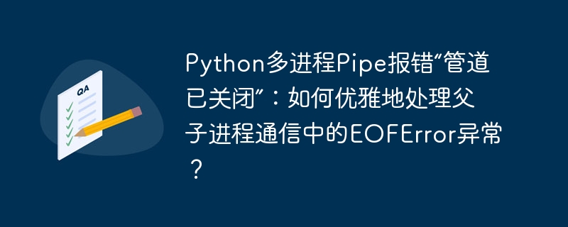 Python多进程Pipe报错“管道已关闭”：如何优雅地处理父子进程通信中的EOFError异常？