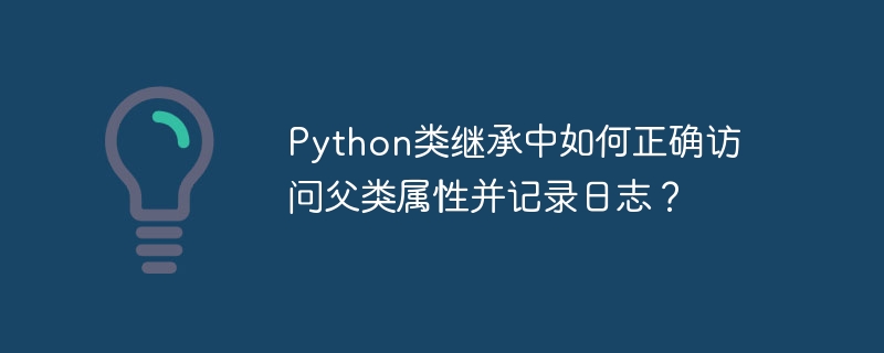 Python类继承中如何正确访问父类属性并记录日志？