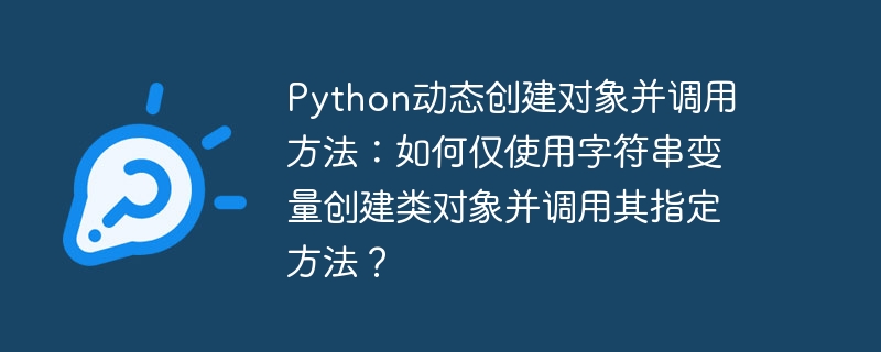 Python动态创建对象并调用方法：如何仅使用字符串变量创建类对象并调用其指定方法？