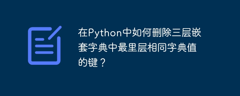 在Python中如何删除三层嵌套字典中最里层相同字典值的键？