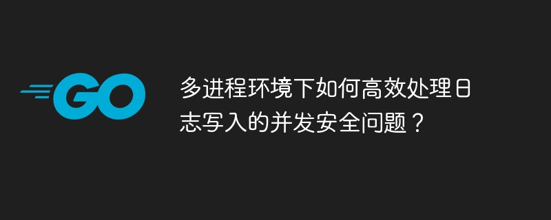 多进程环境下如何高效处理日志写入的并发安全问题？