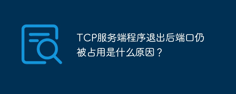 TCP服务端程序退出后端口仍被占用是什么原因？