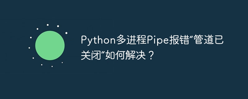 Python多进程Pipe报错“管道已关闭”如何解决？