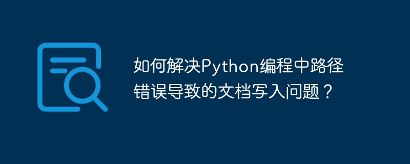 如何解决Python编程中路径错误导致的文档写入问题？