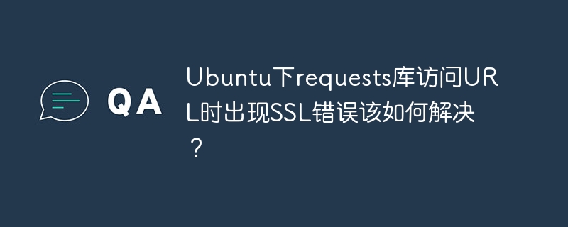 Ubuntu下requests库访问URL时出现SSL错误该如何解决？