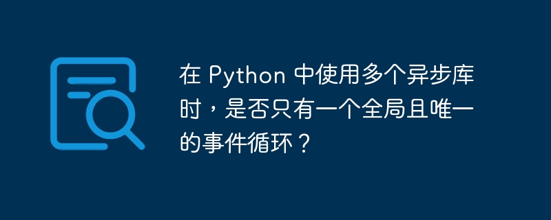 在 Python 中使用多个异步库时，是否只有一个全局且唯一的事件循环？