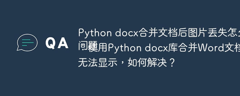 Python docx合并文档后图片丢失怎么办 问题：使用Python docx库合并Word文档后，图片无法显示，如何解决？