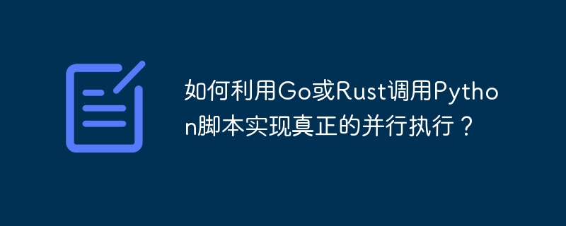 如何利用Go或Rust调用Python脚本实现真正的并行执行？